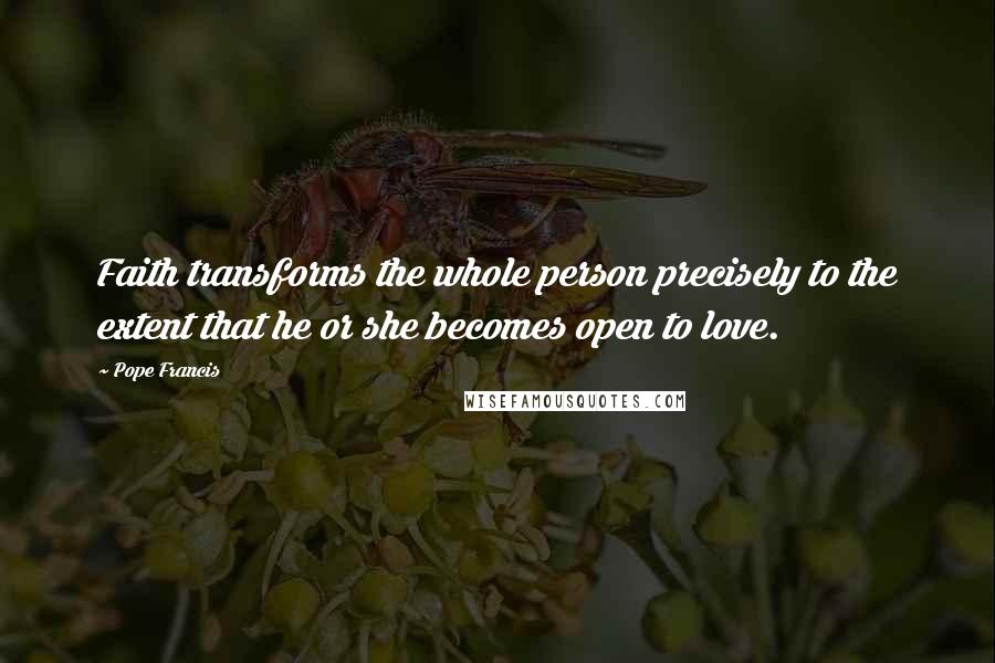 Pope Francis Quotes: Faith transforms the whole person precisely to the extent that he or she becomes open to love.