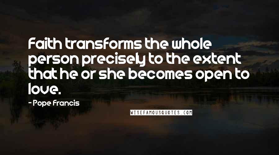 Pope Francis Quotes: Faith transforms the whole person precisely to the extent that he or she becomes open to love.