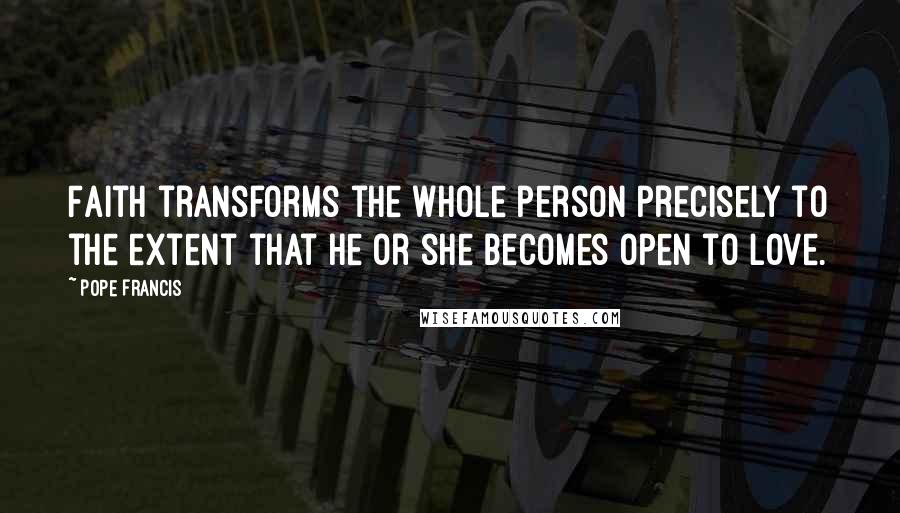 Pope Francis Quotes: Faith transforms the whole person precisely to the extent that he or she becomes open to love.