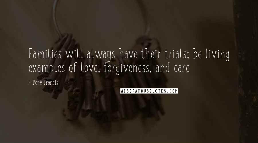 Pope Francis Quotes: Families will always have their trials; be living examples of love, forgiveness, and care