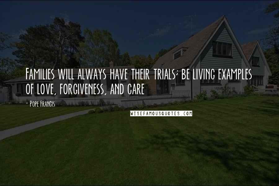 Pope Francis Quotes: Families will always have their trials; be living examples of love, forgiveness, and care