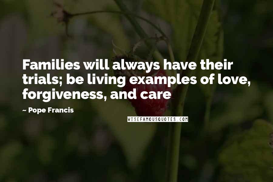 Pope Francis Quotes: Families will always have their trials; be living examples of love, forgiveness, and care