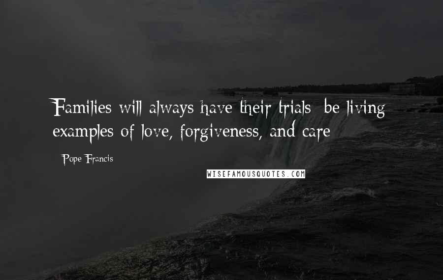 Pope Francis Quotes: Families will always have their trials; be living examples of love, forgiveness, and care