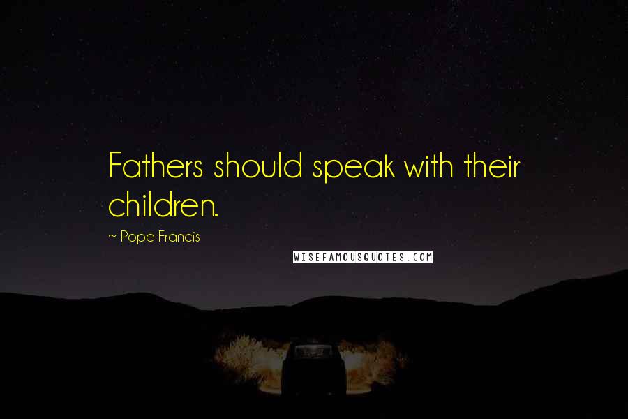 Pope Francis Quotes: Fathers should speak with their children.
