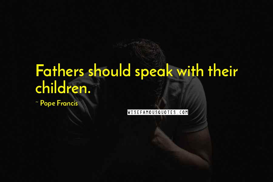 Pope Francis Quotes: Fathers should speak with their children.