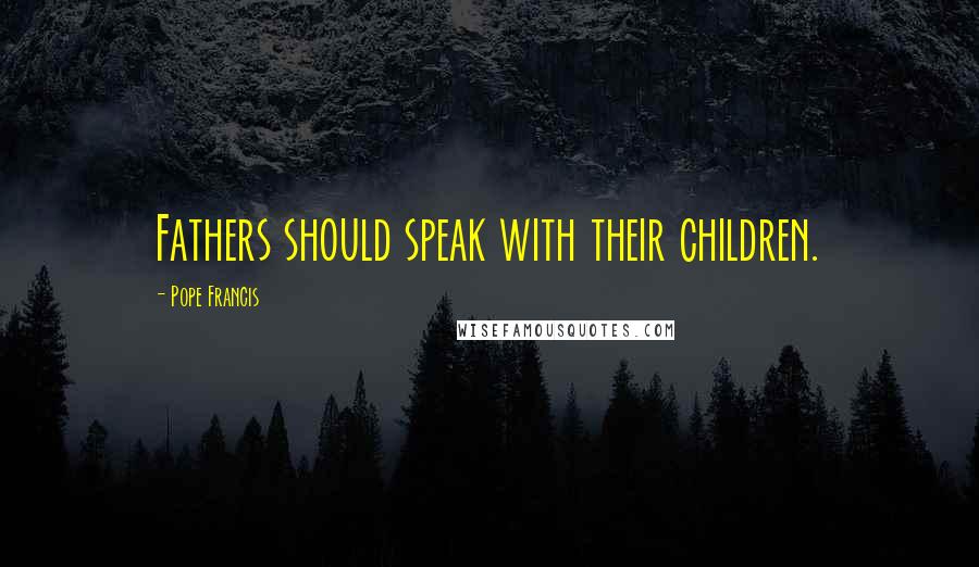 Pope Francis Quotes: Fathers should speak with their children.