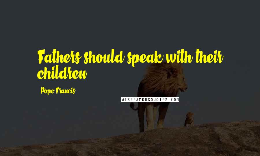 Pope Francis Quotes: Fathers should speak with their children.