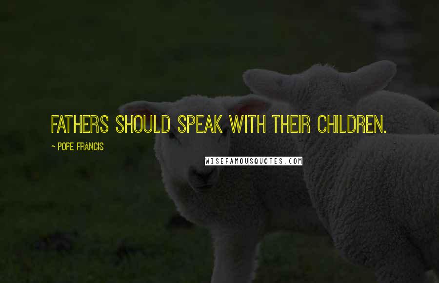 Pope Francis Quotes: Fathers should speak with their children.