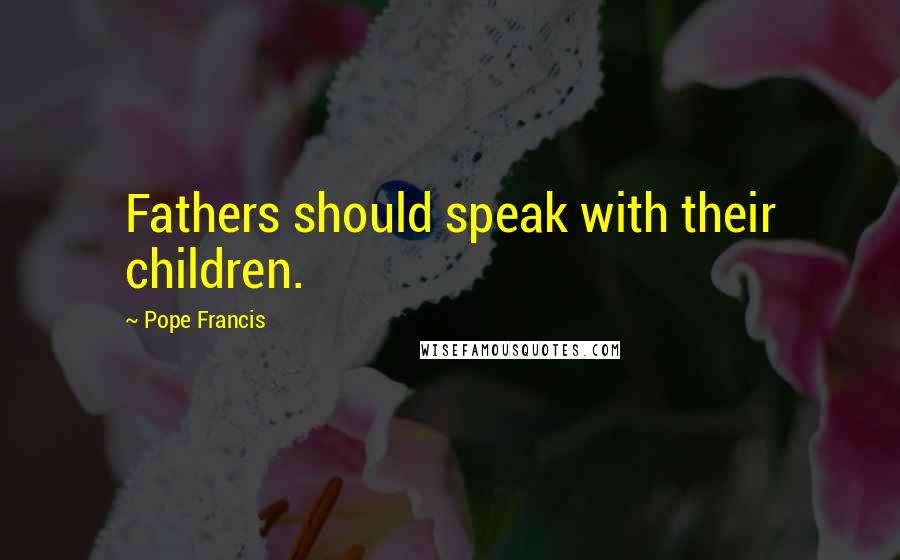 Pope Francis Quotes: Fathers should speak with their children.