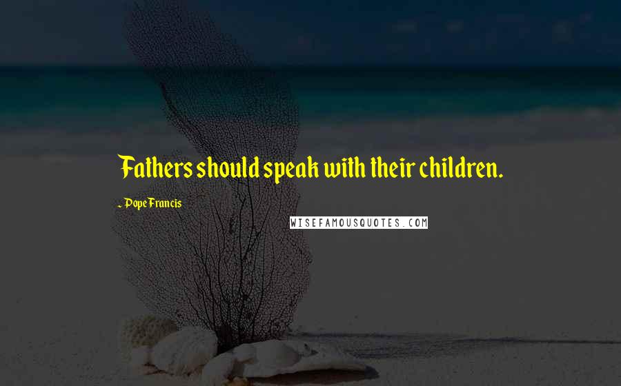 Pope Francis Quotes: Fathers should speak with their children.