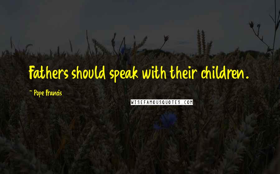 Pope Francis Quotes: Fathers should speak with their children.