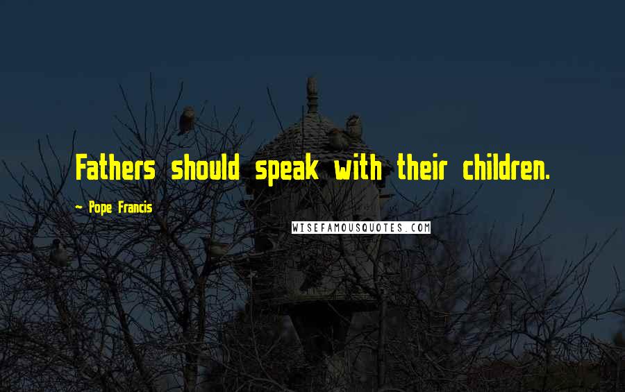 Pope Francis Quotes: Fathers should speak with their children.