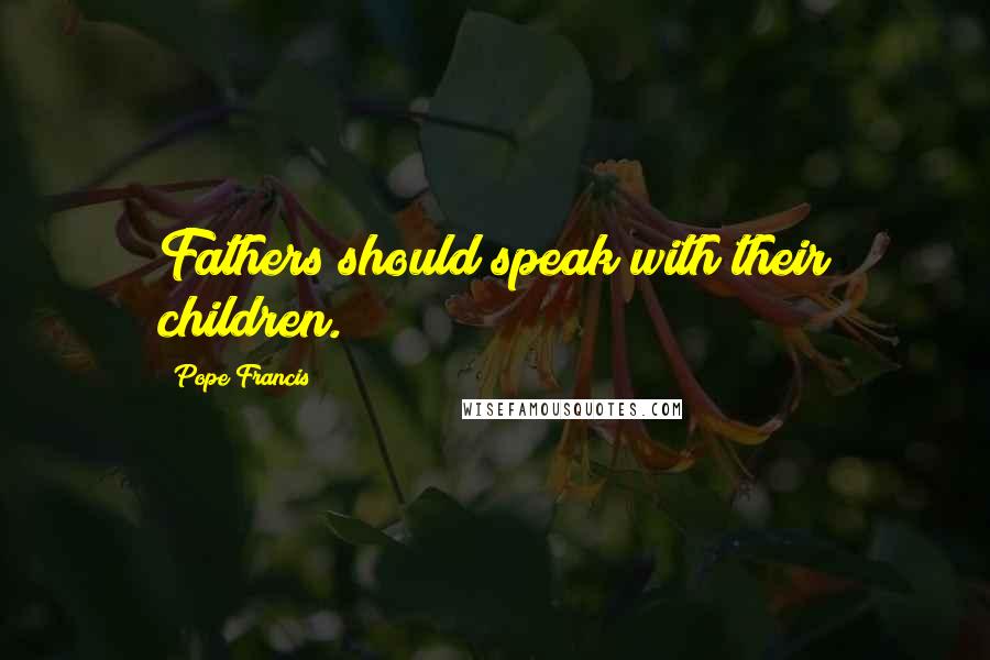 Pope Francis Quotes: Fathers should speak with their children.