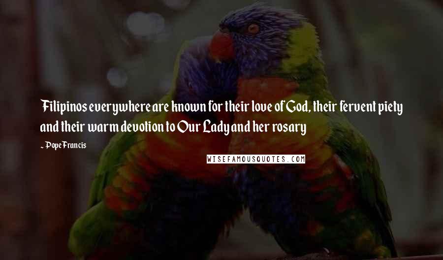 Pope Francis Quotes: Filipinos everywhere are known for their love of God, their fervent piety and their warm devotion to Our Lady and her rosary