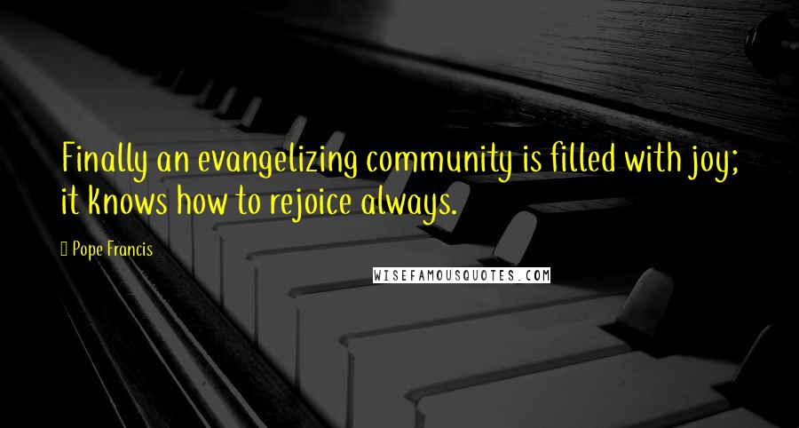 Pope Francis Quotes: Finally an evangelizing community is filled with joy; it knows how to rejoice always.