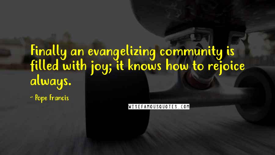 Pope Francis Quotes: Finally an evangelizing community is filled with joy; it knows how to rejoice always.