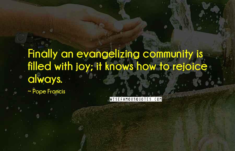 Pope Francis Quotes: Finally an evangelizing community is filled with joy; it knows how to rejoice always.