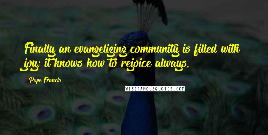 Pope Francis Quotes: Finally an evangelizing community is filled with joy; it knows how to rejoice always.