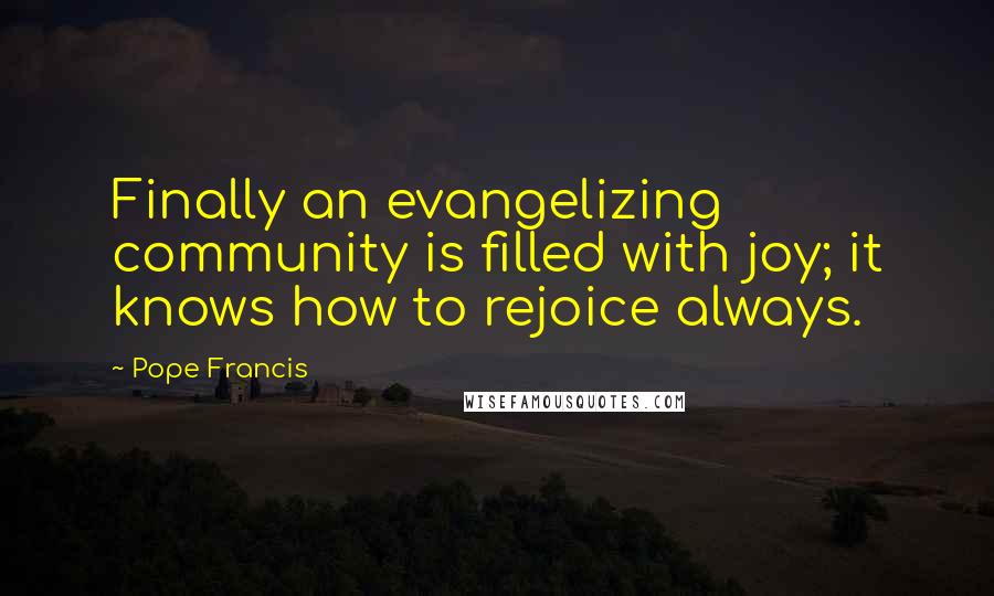 Pope Francis Quotes: Finally an evangelizing community is filled with joy; it knows how to rejoice always.