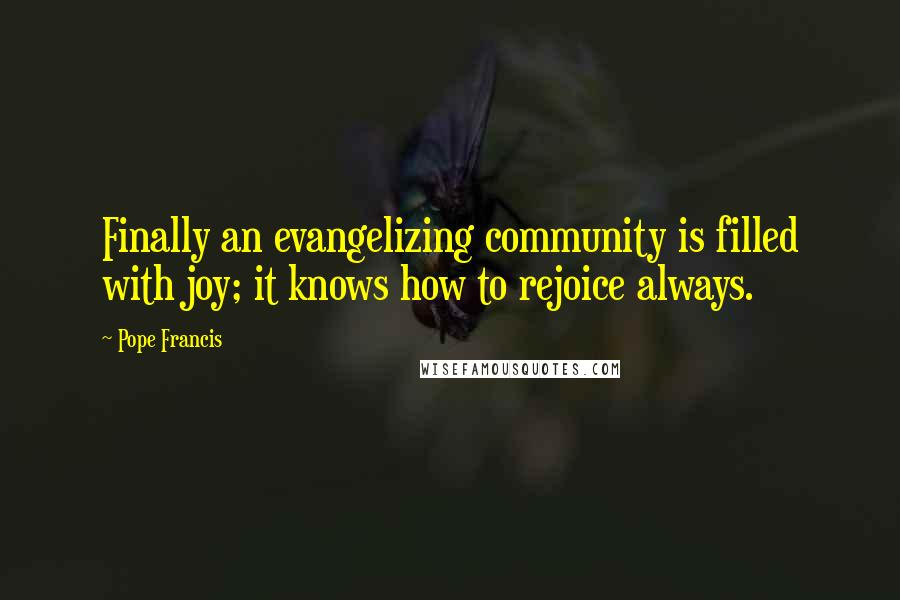 Pope Francis Quotes: Finally an evangelizing community is filled with joy; it knows how to rejoice always.