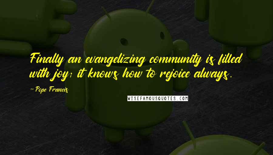 Pope Francis Quotes: Finally an evangelizing community is filled with joy; it knows how to rejoice always.