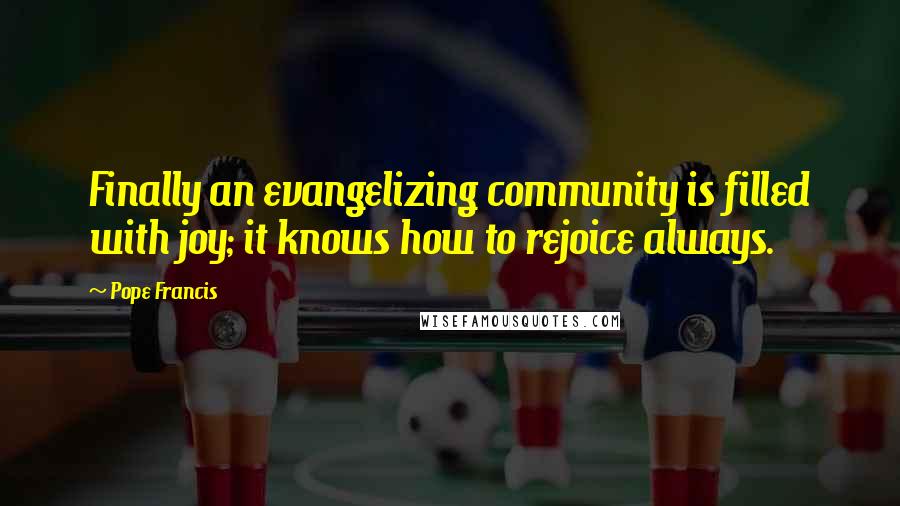 Pope Francis Quotes: Finally an evangelizing community is filled with joy; it knows how to rejoice always.