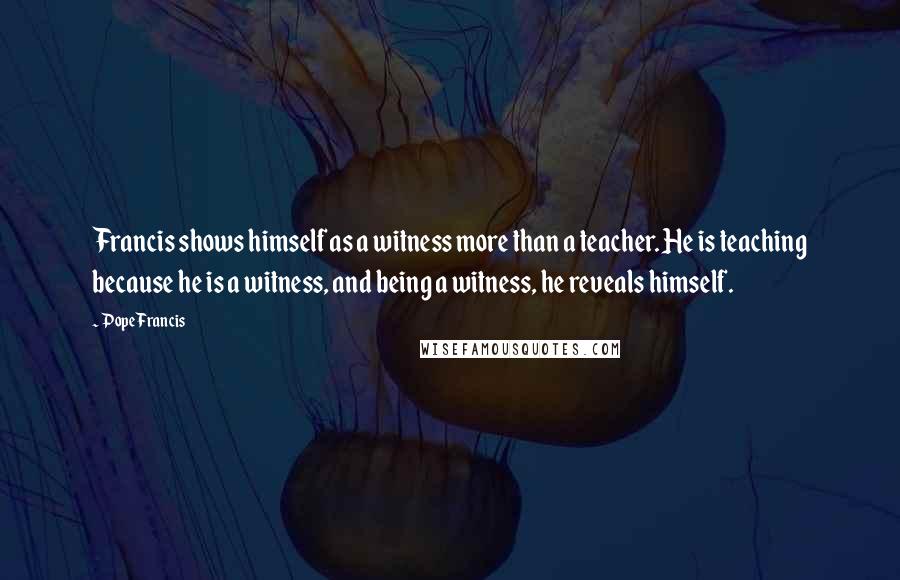 Pope Francis Quotes: Francis shows himself as a witness more than a teacher. He is teaching because he is a witness, and being a witness, he reveals himself.