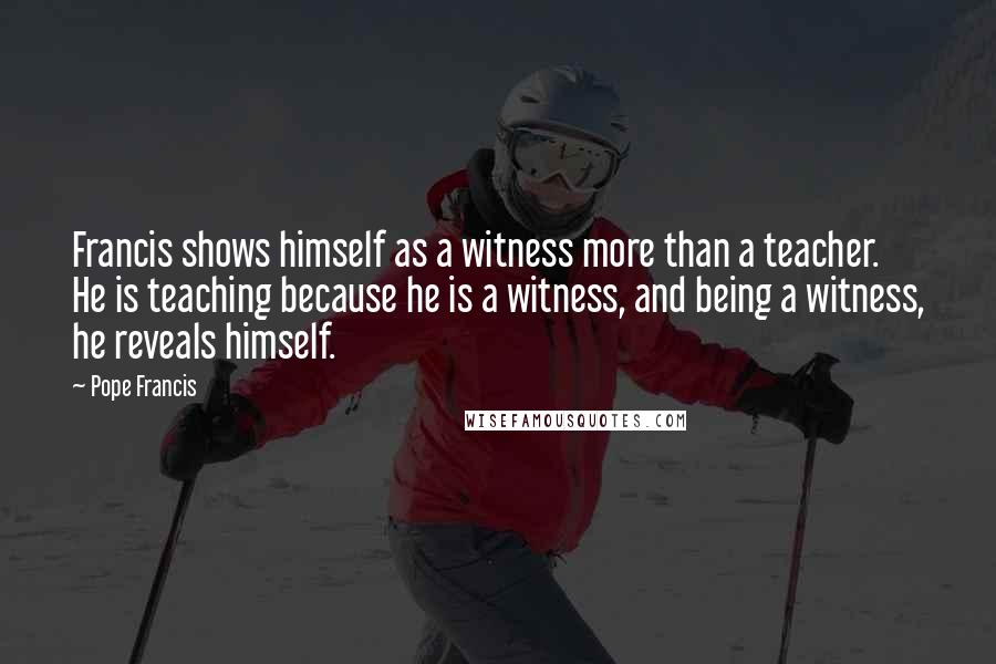 Pope Francis Quotes: Francis shows himself as a witness more than a teacher. He is teaching because he is a witness, and being a witness, he reveals himself.