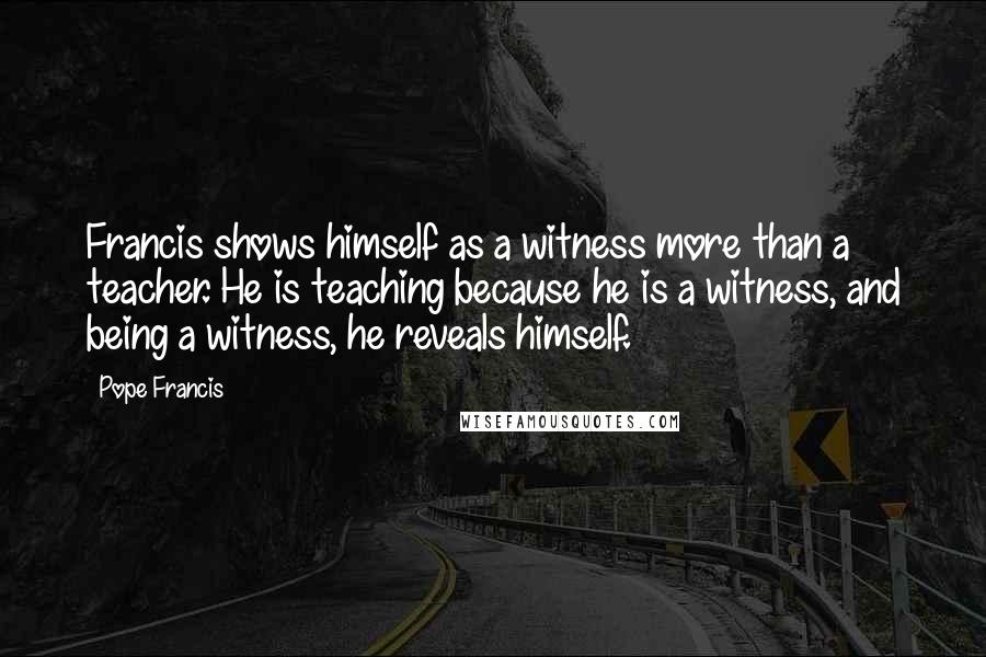 Pope Francis Quotes: Francis shows himself as a witness more than a teacher. He is teaching because he is a witness, and being a witness, he reveals himself.