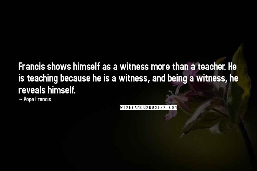 Pope Francis Quotes: Francis shows himself as a witness more than a teacher. He is teaching because he is a witness, and being a witness, he reveals himself.