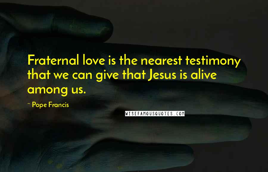 Pope Francis Quotes: Fraternal love is the nearest testimony that we can give that Jesus is alive among us.