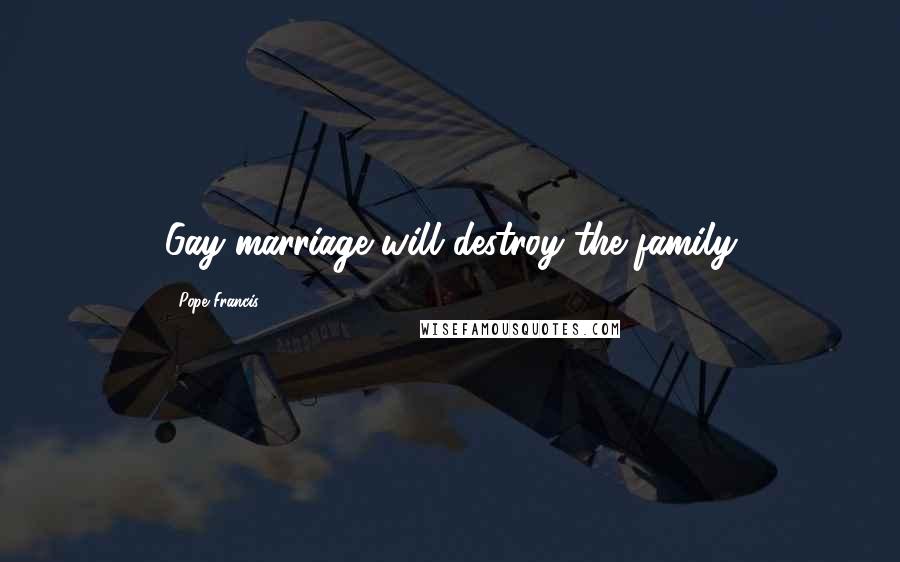 Pope Francis Quotes: Gay marriage will destroy the family