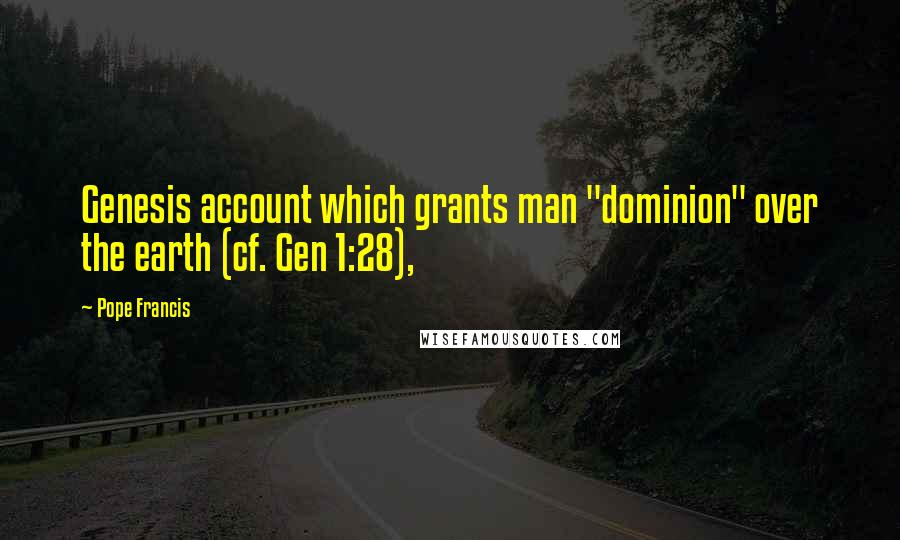 Pope Francis Quotes: Genesis account which grants man "dominion" over the earth (cf. Gen 1:28),