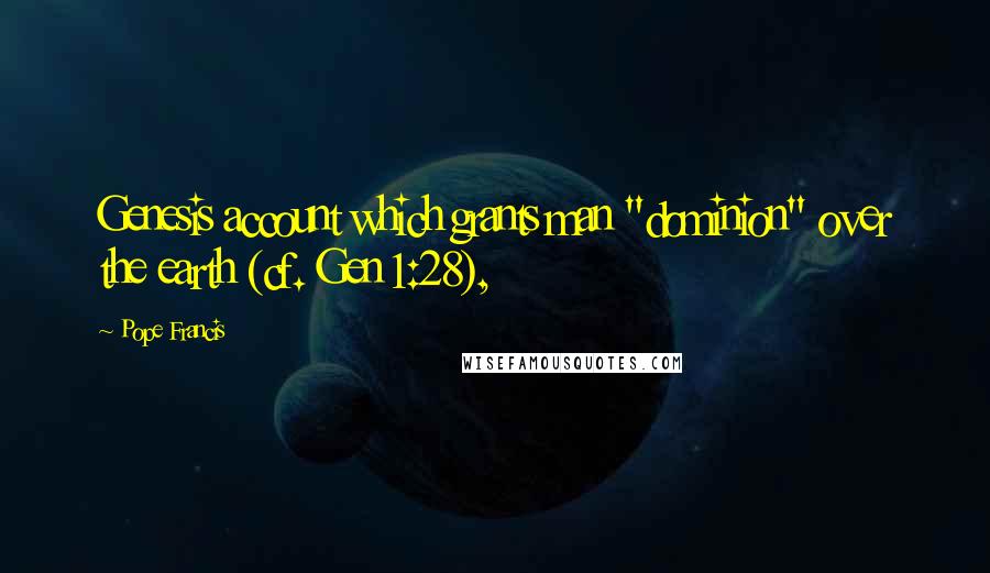 Pope Francis Quotes: Genesis account which grants man "dominion" over the earth (cf. Gen 1:28),