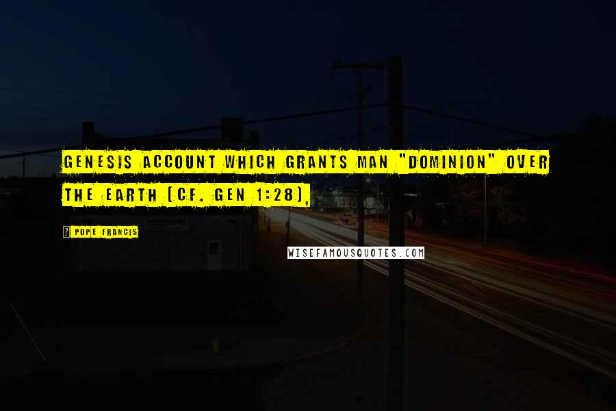Pope Francis Quotes: Genesis account which grants man "dominion" over the earth (cf. Gen 1:28),
