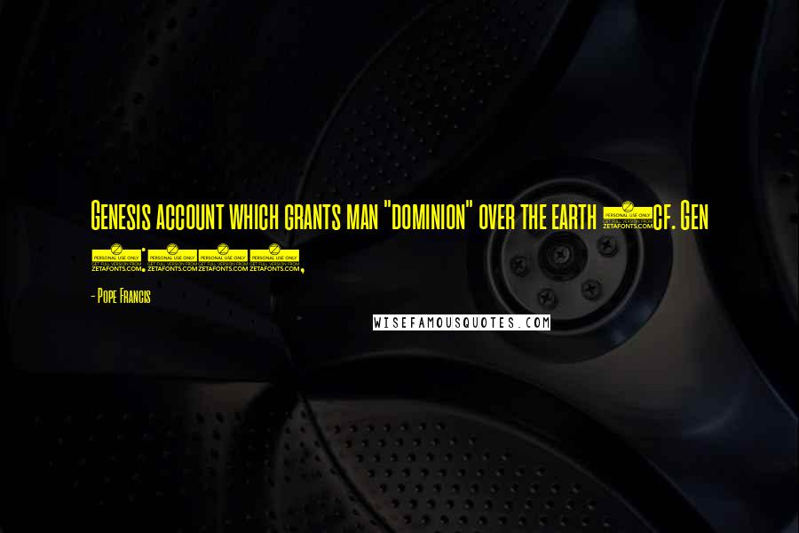 Pope Francis Quotes: Genesis account which grants man "dominion" over the earth (cf. Gen 1:28),