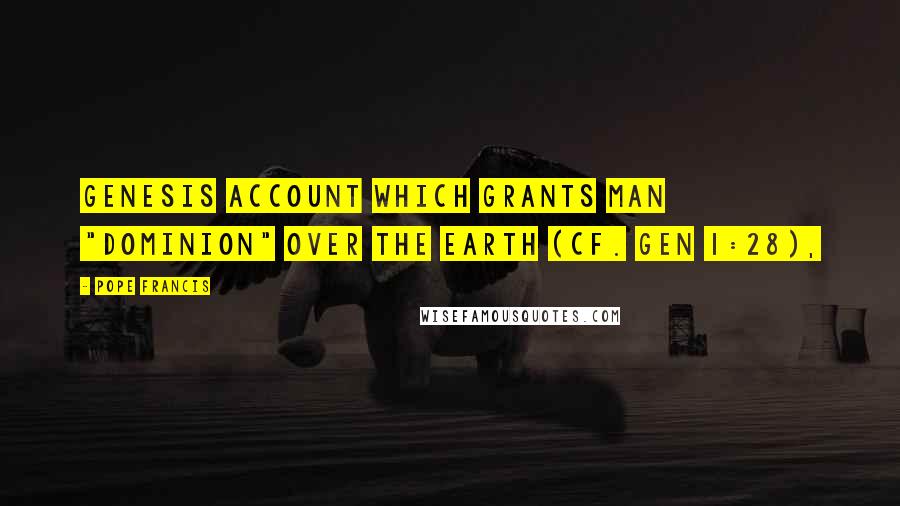 Pope Francis Quotes: Genesis account which grants man "dominion" over the earth (cf. Gen 1:28),