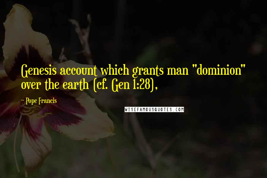Pope Francis Quotes: Genesis account which grants man "dominion" over the earth (cf. Gen 1:28),