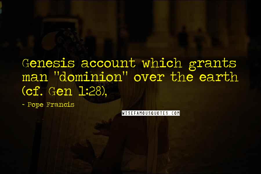 Pope Francis Quotes: Genesis account which grants man "dominion" over the earth (cf. Gen 1:28),