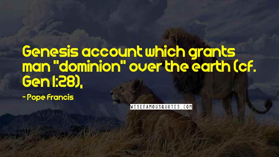 Pope Francis Quotes: Genesis account which grants man "dominion" over the earth (cf. Gen 1:28),