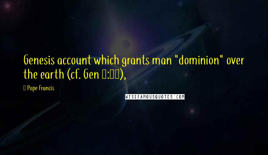 Pope Francis Quotes: Genesis account which grants man "dominion" over the earth (cf. Gen 1:28),