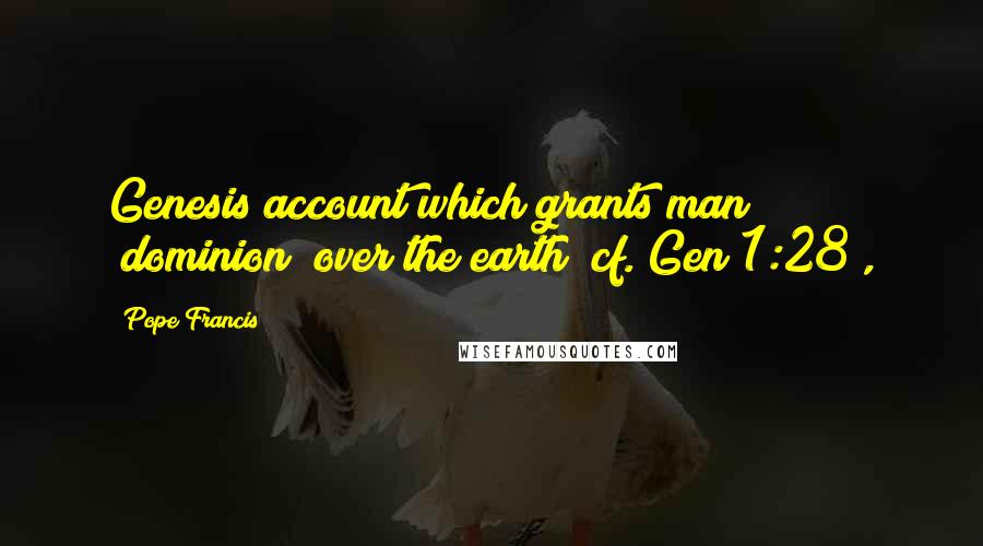 Pope Francis Quotes: Genesis account which grants man "dominion" over the earth (cf. Gen 1:28),