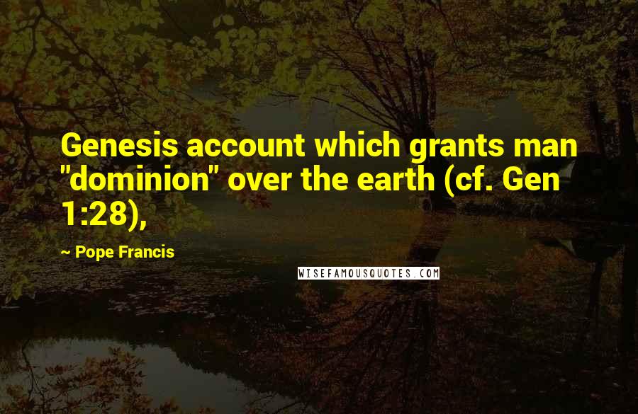 Pope Francis Quotes: Genesis account which grants man "dominion" over the earth (cf. Gen 1:28),