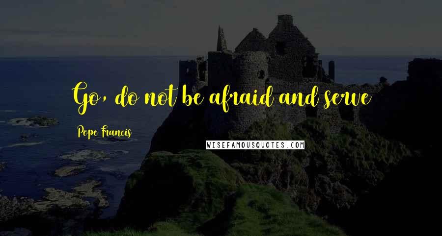 Pope Francis Quotes: Go, do not be afraid and serve