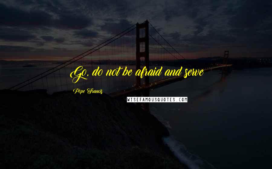 Pope Francis Quotes: Go, do not be afraid and serve