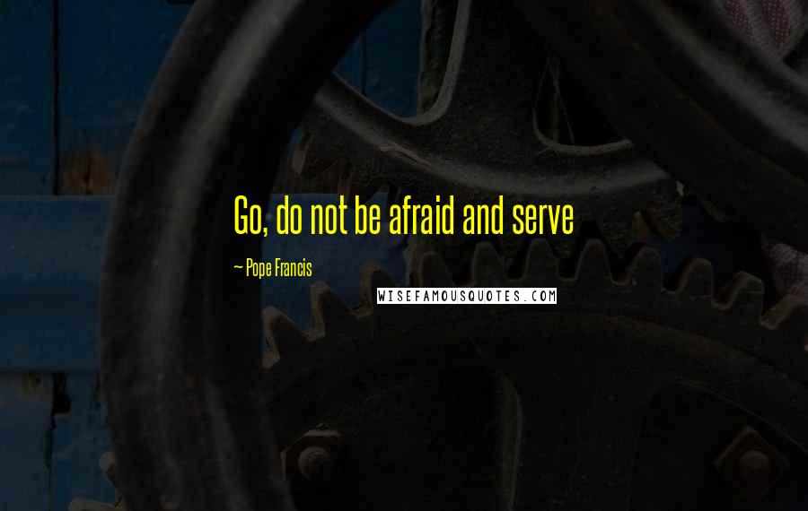 Pope Francis Quotes: Go, do not be afraid and serve