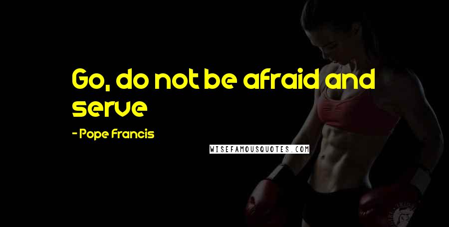 Pope Francis Quotes: Go, do not be afraid and serve