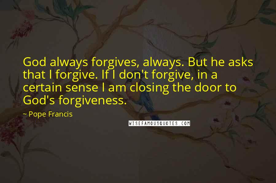 Pope Francis Quotes: God always forgives, always. But he asks that I forgive. If I don't forgive, in a certain sense I am closing the door to God's forgiveness.