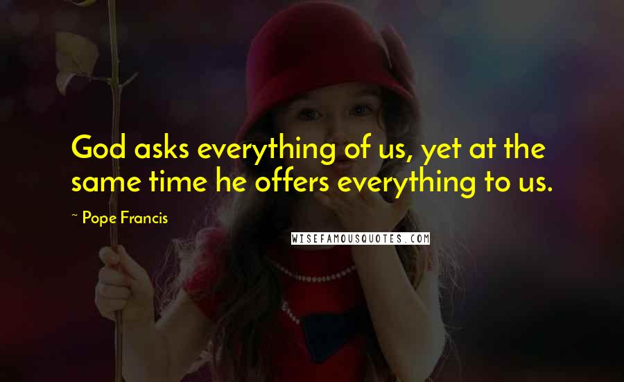 Pope Francis Quotes: God asks everything of us, yet at the same time he offers everything to us.