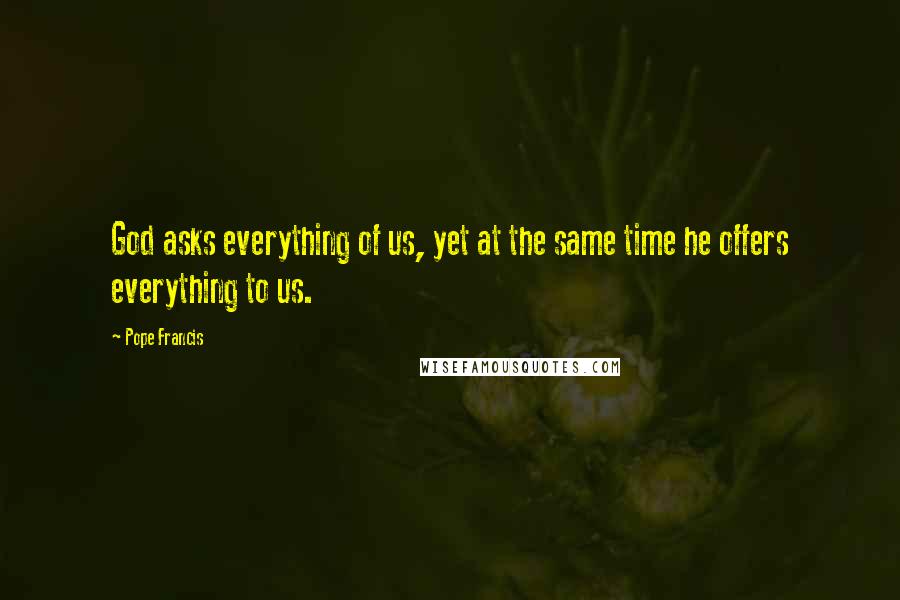 Pope Francis Quotes: God asks everything of us, yet at the same time he offers everything to us.